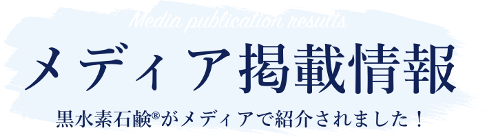 Media publication results メディア掲載情報 黒水素石鹸®︎がメディアで紹介されました！
